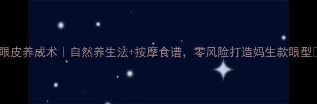 图片 双眼皮养成术｜自然养生法+按摩食谱，零风险打造妈生款眼型✨1