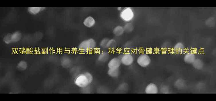 图片 双磷酸盐副作用与养生指南：科学应对骨健康管理的关键点