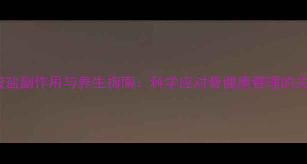 双磷酸盐副作用与养生指南科学应对骨健康管理的关键点