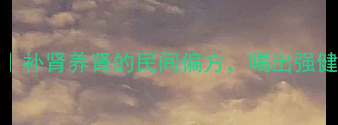 图片 双肾草养生秘籍｜补肾养肾的民间偏方，喝出强健体魄的黄金配方