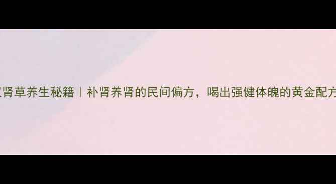 双肾草养生秘籍补肾养肾的民间偏方喝出强健体魄的黄金配方