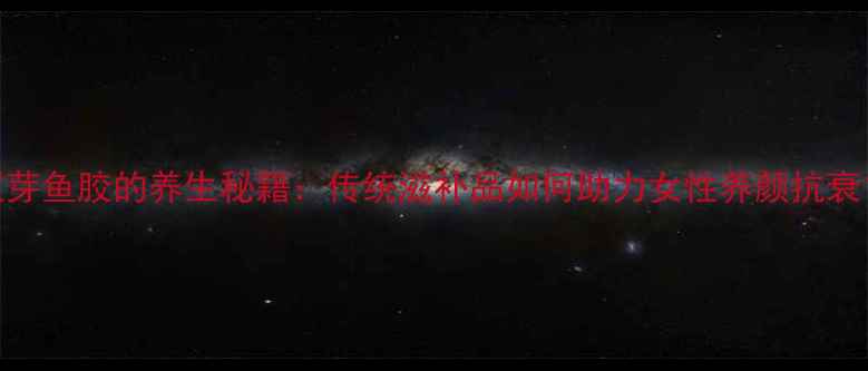 图片 双芽鱼胶的养生秘籍：传统滋补品如何助力女性养颜抗衰？