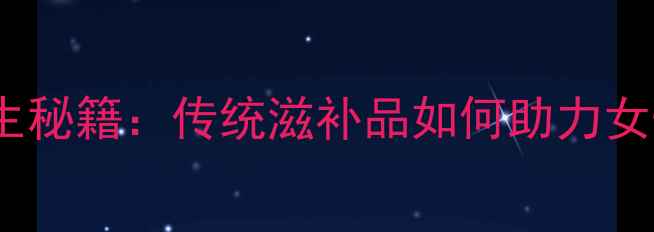 双芽鱼胶的养生秘籍传统滋补品如何助力女性养颜抗衰