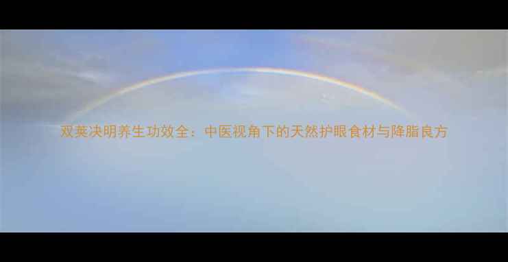 双荚决明养生功效全中医视角下的天然护眼食材与降脂良方