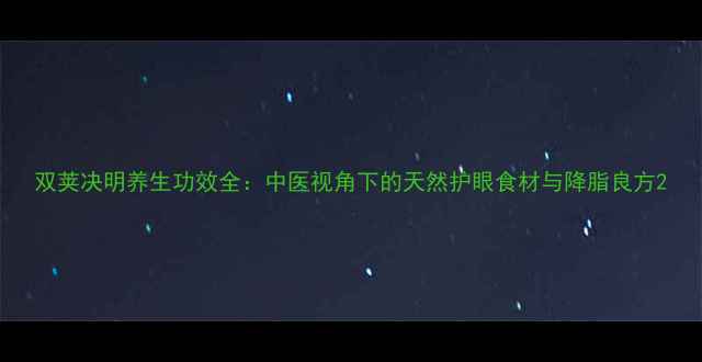 图片 双荚决明养生功效全：中医视角下的天然护眼食材与降脂良方2