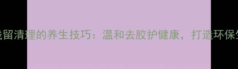 双面胶残留清理的养生技巧温和去胶护健康打造环保生活空间