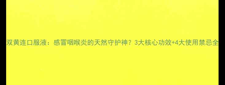 双黄连口服液感冒咽喉炎的天然守护神3大核心功效4大使用禁忌全