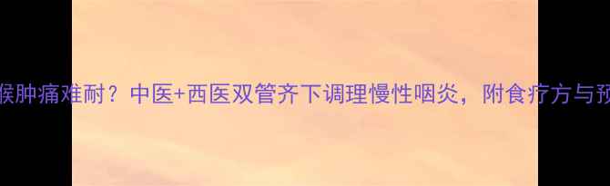 图片 反复咽喉肿痛难耐？中医+西医双管齐下调理慢性咽炎，附食疗方与预防指南