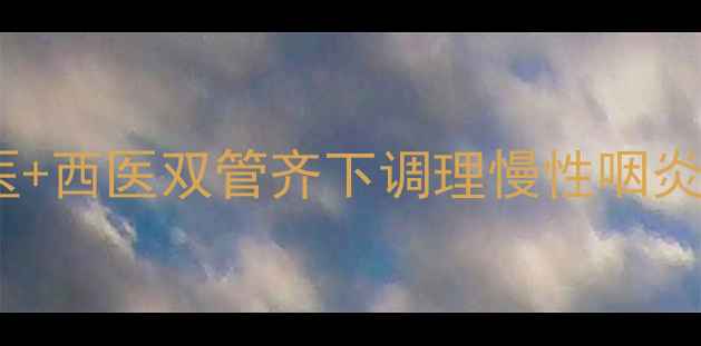 反复咽喉肿痛难耐中医西医双管齐下调理慢性咽炎附食疗方与预防指南