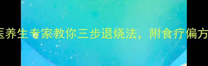发烧不慌张中医养生专家教你三步退烧法附食疗偏方与家庭护理指南