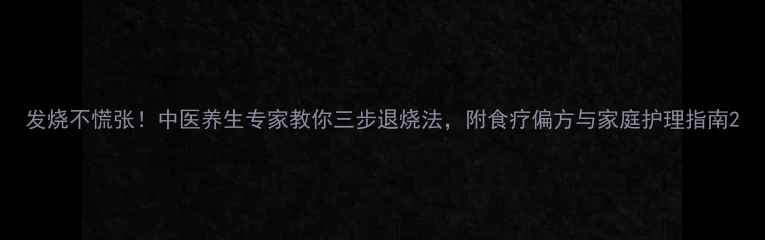 图片 发烧不慌张！中医养生专家教你三步退烧法，附食疗偏方与家庭护理指南2