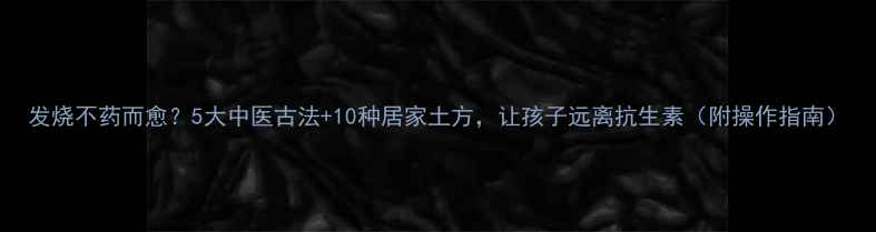 发烧不药而愈5大中医古法10种居家土方让孩子远离抗生素附操作指南
