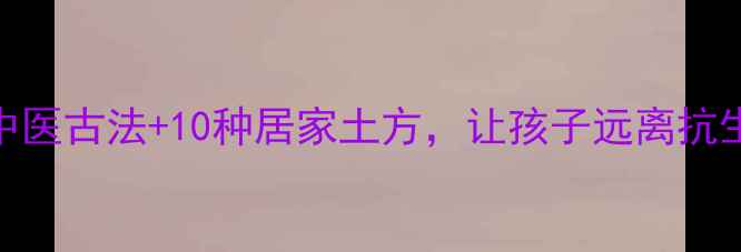 图片 发烧不药而愈？5大中医古法+10种居家土方，让孩子远离抗生素（附操作指南）2