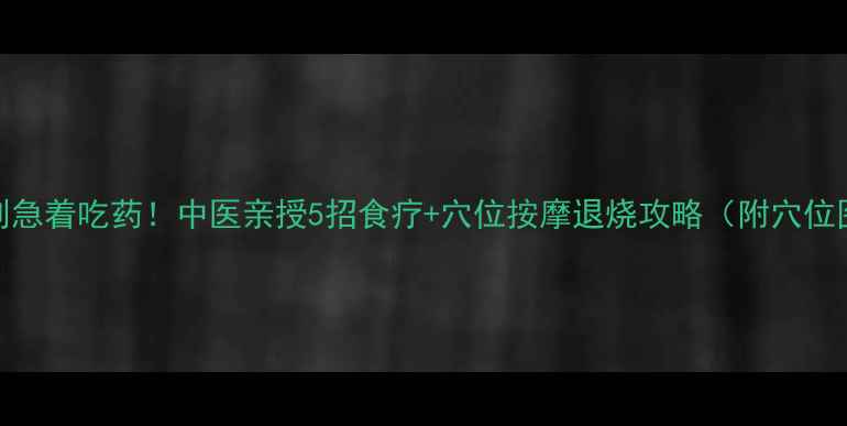 发烧别急着吃药中医亲授5招食疗穴位按摩退烧攻略附穴位图解
