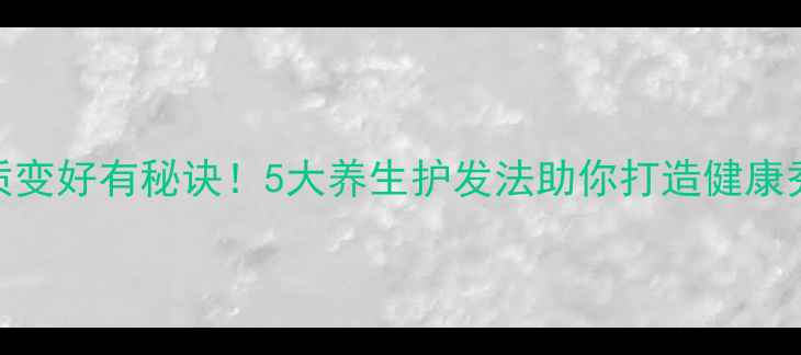 图片 发质变好有秘诀！5大养生护发法助你打造健康秀发