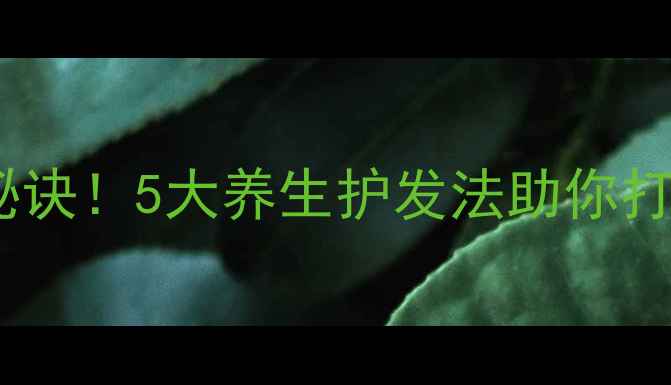图片 发质变好有秘诀！5大养生护发法助你打造健康秀发2