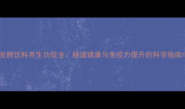 图片 发酵饮料养生功效全：肠道健康与免疫力提升的科学指南1