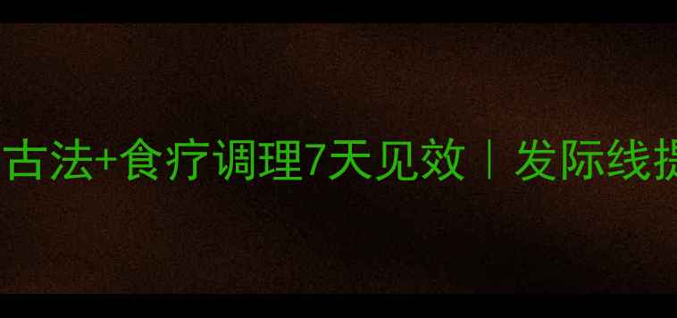 图片 发际线后移别焦虑！中医古法+食疗调理7天见效｜发际线提升秘籍（附自测方法）2