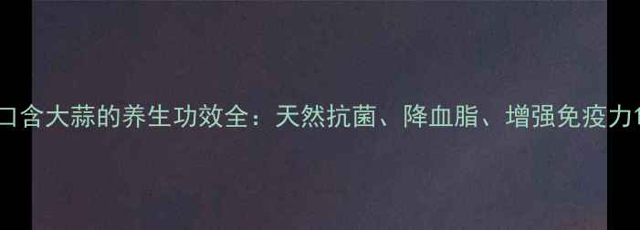 图片 口含大蒜的养生功效全：天然抗菌、降血脂、增强免疫力1
