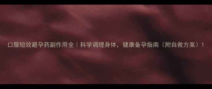 口服短效避孕药副作用全科学调理身体健康备孕指南附自救方案