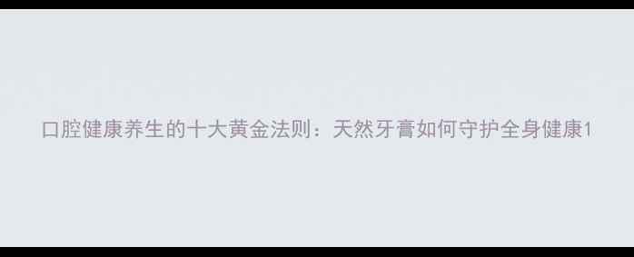 口腔健康养生的十大黄金法则天然牙膏如何守护全身健康
