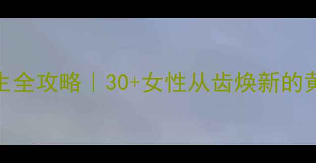 图片 口腔养生全攻略｜30+女性从齿焕新的黄金法则