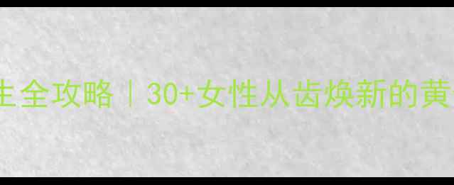 口腔养生全攻略30女性从齿焕新的黄金法则