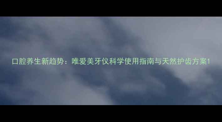 图片 口腔养生新趋势：唯爱美牙仪科学使用指南与天然护齿方案1