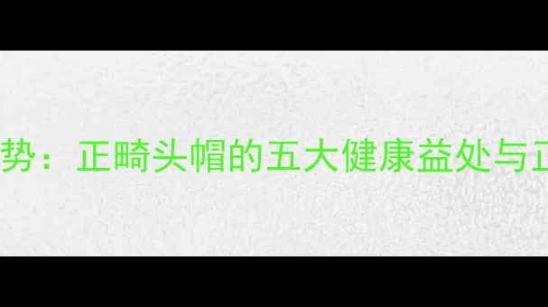 口腔养生新趋势正畸头帽的五大健康益处与正确使用指南