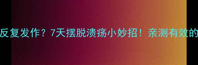 口腔溃疡反复发作7天摆脱溃疡小妙招亲测有效的养生攻略