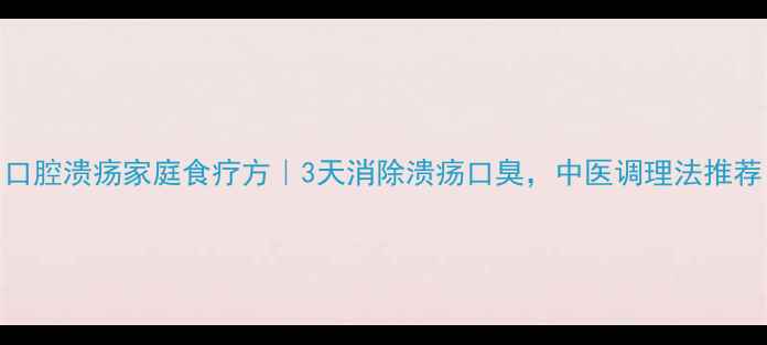 图片 口腔溃疡家庭食疗方｜3天消除溃疡口臭，中医调理法推荐
