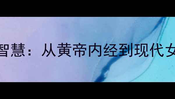 图片 古代女性养生智慧：从黄帝内经到现代女性的健康密码