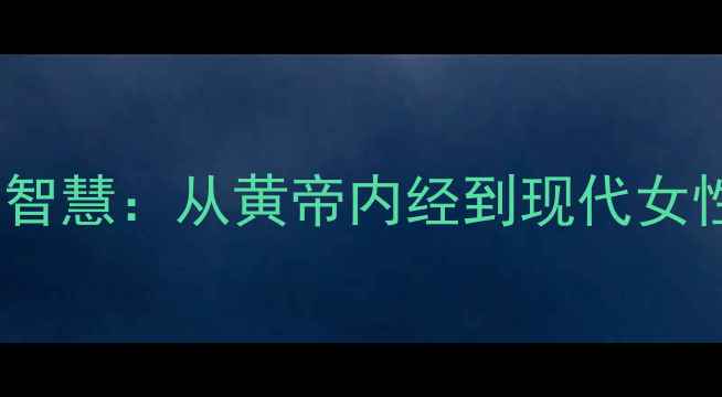 古代女性养生智慧从黄帝内经到现代女性的健康密码