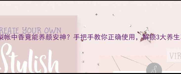 古方鹅梨帐中香竟能养颜安神手把手教你正确使用解锁3大养生功效