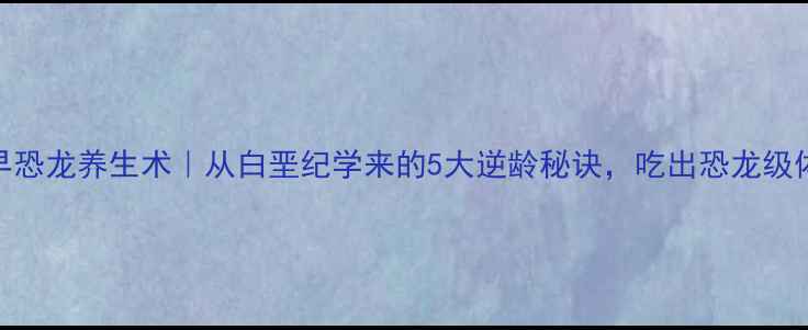 古早恐龙养生术从白垩纪学来的5大逆龄秘诀吃出恐龙级体质