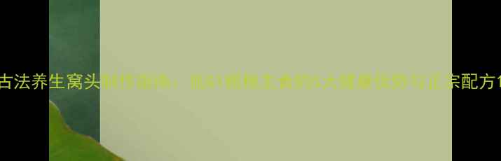 古法养生窝头制作指南低GI粗粮主食的5大健康优势与正宗配方