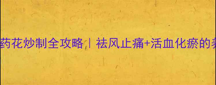 古法炮制有妙招没药花炒制全攻略祛风止痛活血化瘀的养生秘方大公开