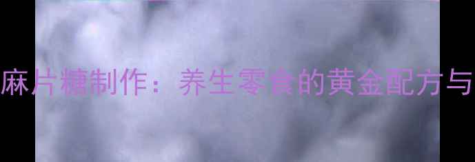 图片 古法麻片糖制作：养生零食的黄金配方与功效