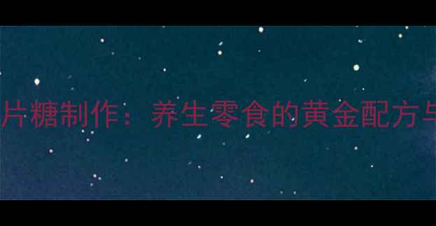 古法麻片糖制作养生零食的黄金配方与功效