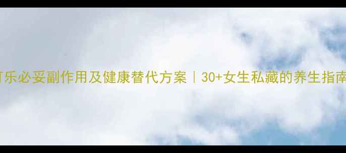 可乐必妥副作用及健康替代方案30女生私藏的养生指南