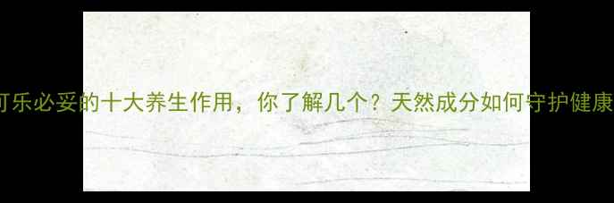 可乐必妥的十大养生作用你了解几个天然成分如何守护健康