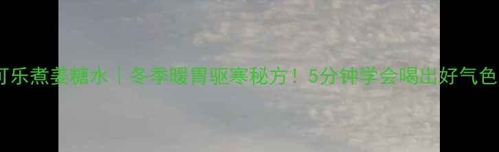 图片 可乐煮姜糖水｜冬季暖胃驱寒秘方！5分钟学会喝出好气色2