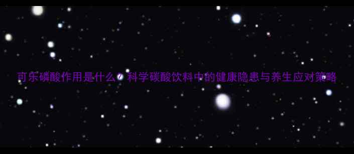 图片 可乐磷酸作用是什么？科学碳酸饮料中的健康隐患与养生应对策略