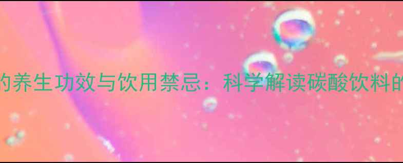 可口可乐的养生功效与饮用禁忌科学解读碳酸饮料的健康价值