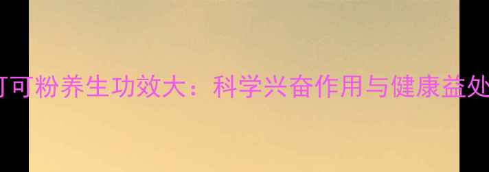 图片 可可粉养生功效大：科学兴奋作用与健康益处1