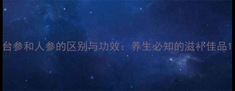 图片 台参和人参的区别与功效：养生必知的滋补佳品1