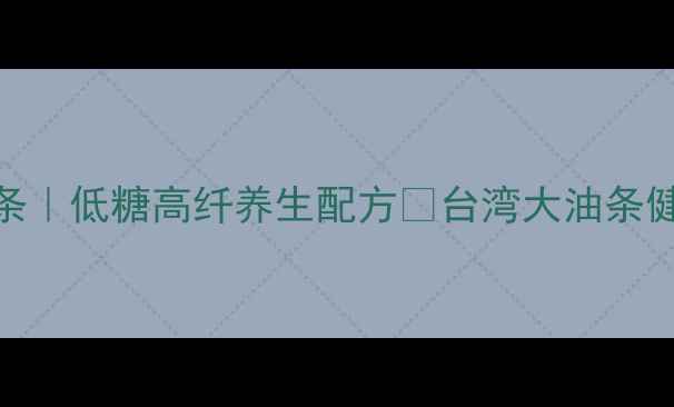 图片 台湾阿嬷传家油条｜低糖高纤养生配方🌾台湾大油条健康吃法大公开🍞