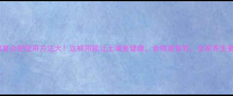 图片 史丹利复合肥使用方法大！这样用能让土壤更健康，食物更营养，全家养生更安心1