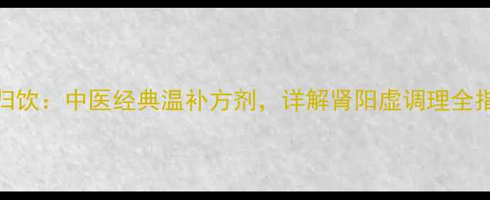 右归饮中医经典温补方剂详解肾阳虚调理全指南