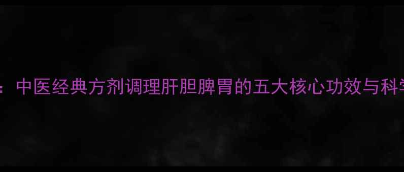 右金丸中医经典方剂调理肝胆脾胃的五大核心功效与科学验证